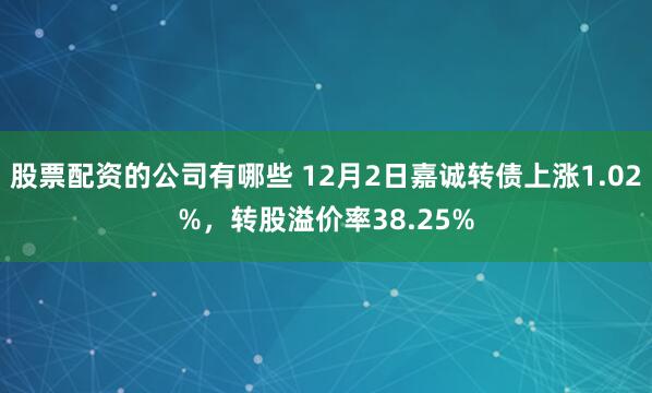 股票配资的公司有哪些 12月2日嘉诚转债上涨1.02%，转股溢价率38.25%