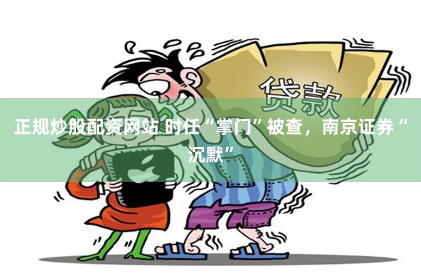 正规炒股配资网站 时任“掌门”被查，南京证券“沉默”