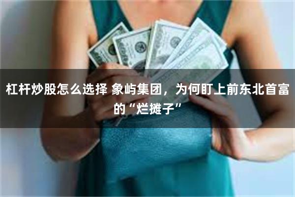 杠杆炒股怎么选择 象屿集团，为何盯上前东北首富的“烂摊子”