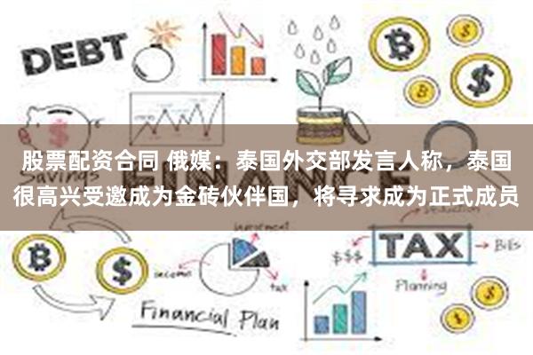 股票配资合同 俄媒：泰国外交部发言人称，泰国很高兴受邀成为金砖伙伴国，将寻求成为正式成员