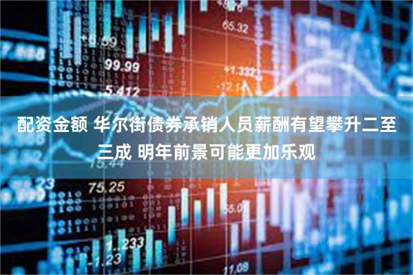 配资金额 华尔街债券承销人员薪酬有望攀升二至三成 明年前景可能更加乐观