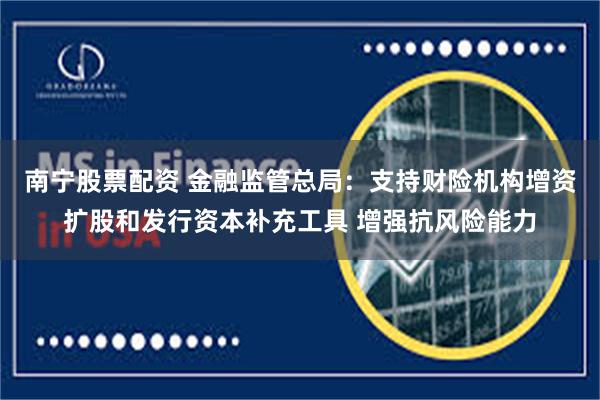 南宁股票配资 金融监管总局：支持财险机构增资扩股和发行资本补充工具 增强抗风险能力