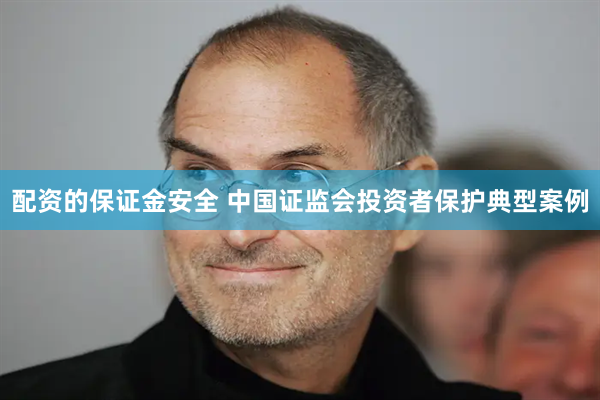 配资的保证金安全 中国证监会投资者保护典型案例