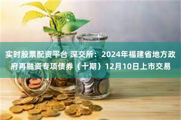 实时股票配资平台 深交所：2024年福建省地方政府再融资专项债券（十期）12月10日上市交易