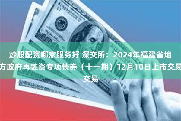 炒股配资哪家服务好 深交所：2024年福建省地方政府再融资专项债券（十一期）12月10日上市交易