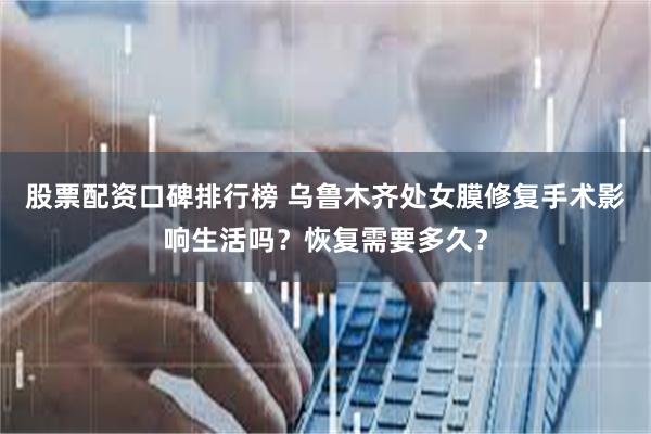 股票配资口碑排行榜 乌鲁木齐处女膜修复手术影响生活吗？恢复需要多久？