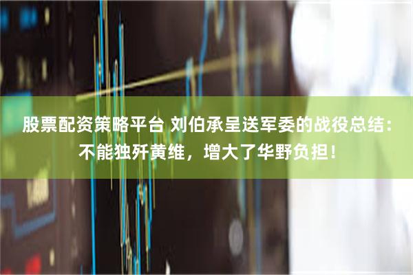 股票配资策略平台 刘伯承呈送军委的战役总结：不能独歼黄维，增大了华野负担！