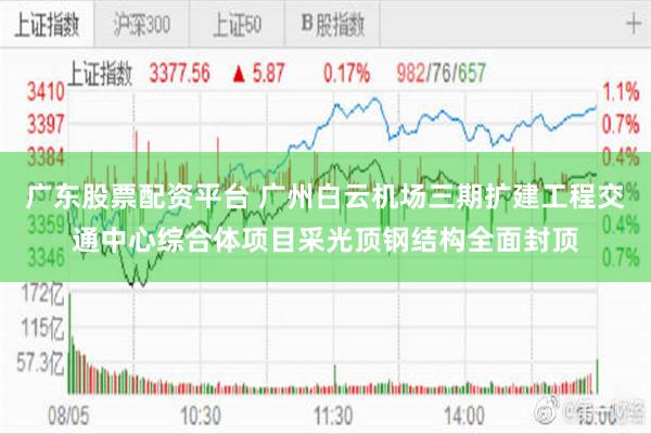 广东股票配资平台 广州白云机场三期扩建工程交通中心综合体项目采光顶钢结构全面封顶