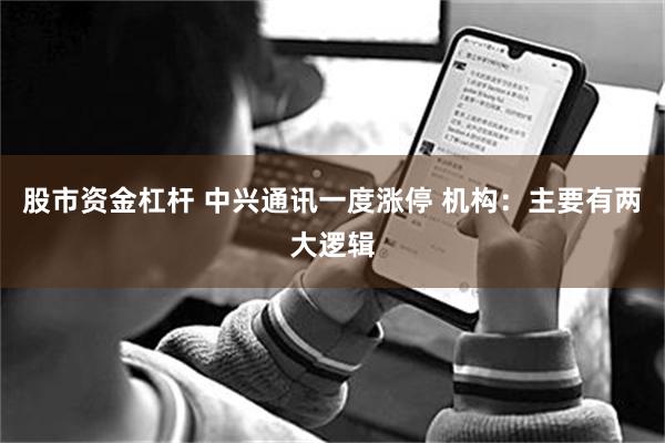 股市资金杠杆 中兴通讯一度涨停 机构：主要有两大逻辑