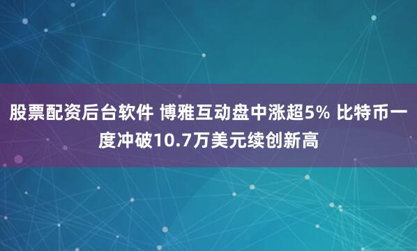 股票配资后台软件 博雅互动盘中涨超5% 比特币一度冲破10.7万美元续创新高
