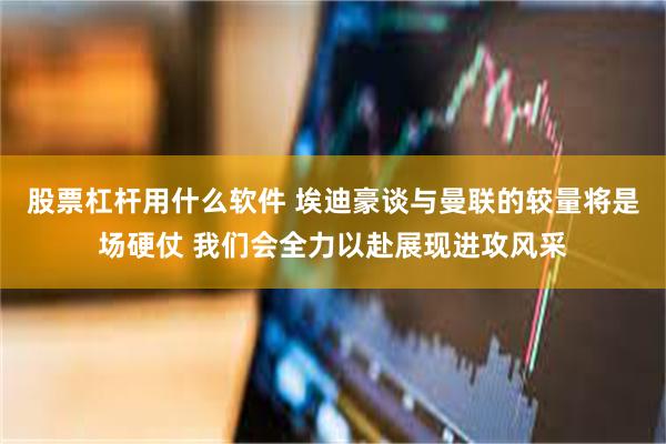 股票杠杆用什么软件 埃迪豪谈与曼联的较量将是场硬仗 我们会全力以赴展现进攻风采