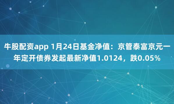 牛股配资app 1月24日基金净值：京管泰富京元一年定开债券发起最新净值1.0124，跌0.05%