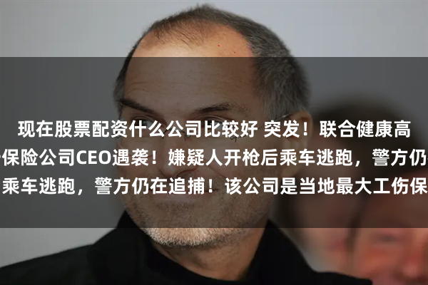 现在股票配资什么公司比较好 突发！联合健康高管遭枪杀后，美国又一保险公司CEO遇袭！嫌疑人开枪后乘车逃跑，警方仍在追捕！该公司是当地最大工伤保险服务商