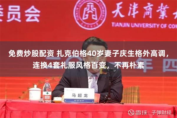 免费炒股配资 扎克伯格40岁妻子庆生格外高调，连换4套礼服风格百变，不再朴素