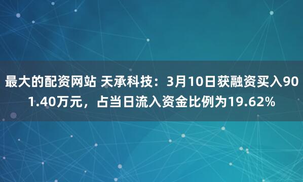 最大的配资网站 天承科技：3月10日获融资买入901.40万元，占当日流入资金比例为19.62%