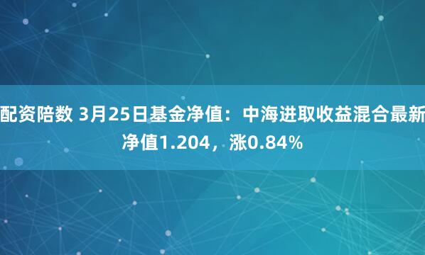 配资陪数 3月25日基金净值：中海进取收益混合最新净值1.204，涨0.84%