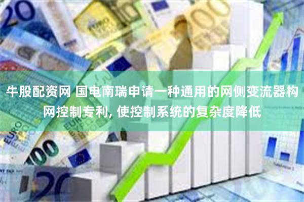 牛股配资网 国电南瑞申请一种通用的网侧变流器构网控制专利, 使控制系统的复杂度降低