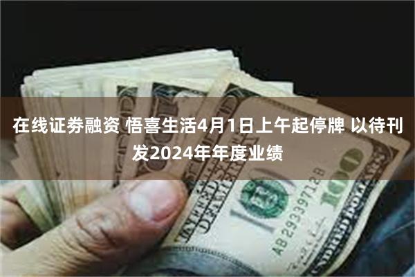 在线证劵融资 悟喜生活4月1日上午起停牌 以待刊发2024年年度业绩