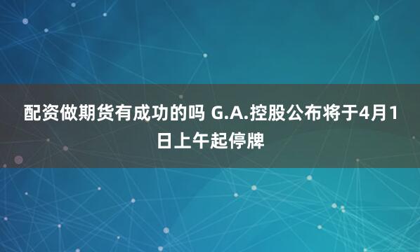 配资做期货有成功的吗 G.A.控股公布将于4月1日上午起停牌