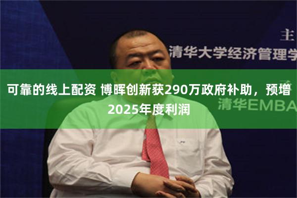 可靠的线上配资 博晖创新获290万政府补助，预增2025年度利润