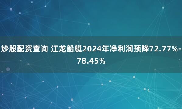 炒股配资查询 江龙船艇2024年净利润预降72.77%-78.45%