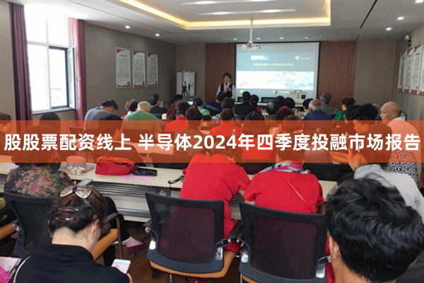 股股票配资线上 半导体2024年四季度投融市场报告