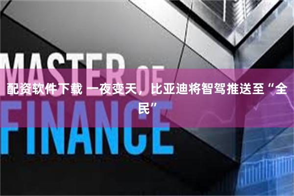 配资软件下载 一夜变天，比亚迪将智驾推送至“全民”