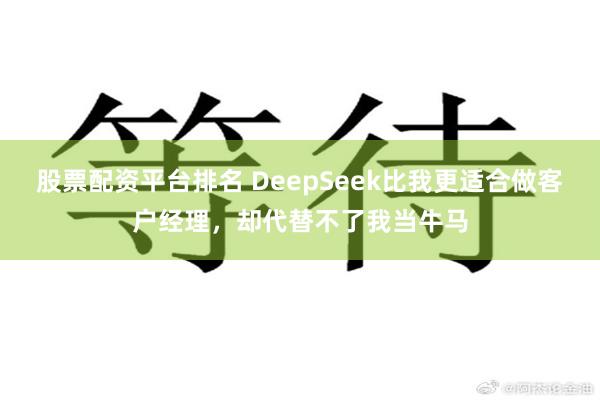 股票配资平台排名 DeepSeek比我更适合做客户经理，却代替不了我当牛马