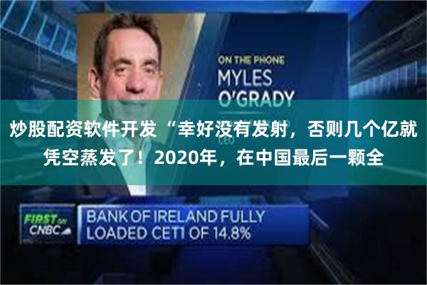 炒股配资软件开发 “幸好没有发射，否则几个亿就凭空蒸发了！2020年，在中国最后一颗全