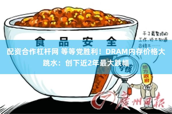 配资合作杠杆网 等等党胜利！DRAM内存价格大跳水：创下近2年最大跌幅