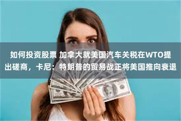 如何投资股票 加拿大就美国汽车关税在WTO提出磋商，卡尼：特朗普的贸易战正将美国推向衰退