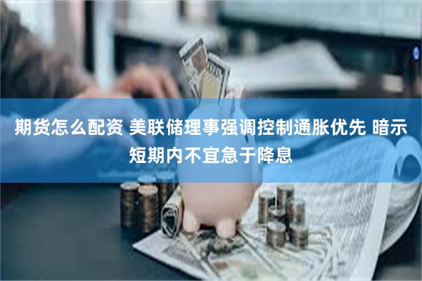 期货怎么配资 美联储理事强调控制通胀优先 暗示短期内不宜急于降息