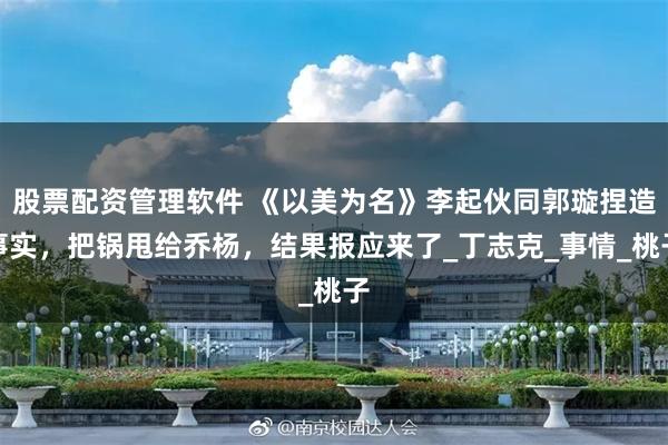 股票配资管理软件 《以美为名》李起伙同郭璇捏造事实，把锅甩给乔杨，结果报应来了_丁志克_事情_桃子