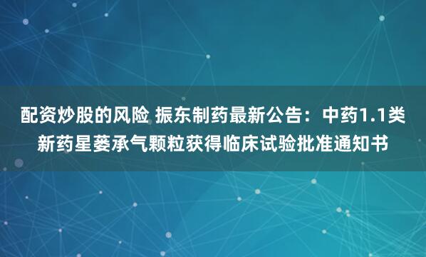 配资炒股的风险 振东制药最新公告：中药1.1类新药星蒌承气颗粒获得临床试验批准通知书