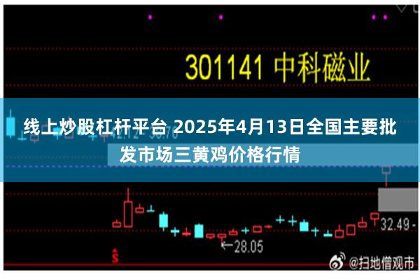 线上炒股杠杆平台 2025年4月13日全国主要批发市场三黄鸡价格行情