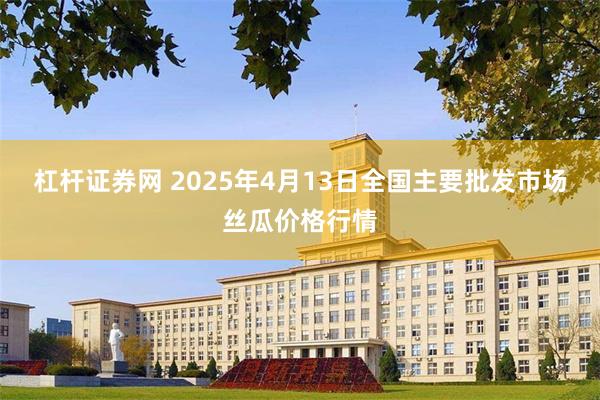杠杆证券网 2025年4月13日全国主要批发市场丝瓜价格行情