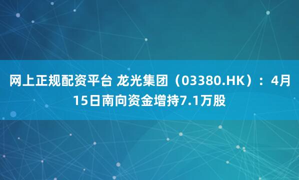 网上正规配资平台 龙光集团（03380.HK）：4月15日南向资金增持7.1万股