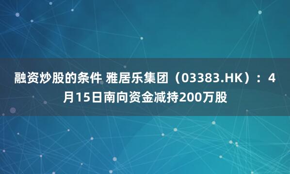 融资炒股的条件 雅居乐集团（03383.HK）：4月15日南向资金减持200万股