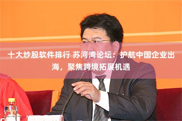 十大炒股软件排行 苏河湾论坛：护航中国企业出海，聚焦跨境拓展机遇