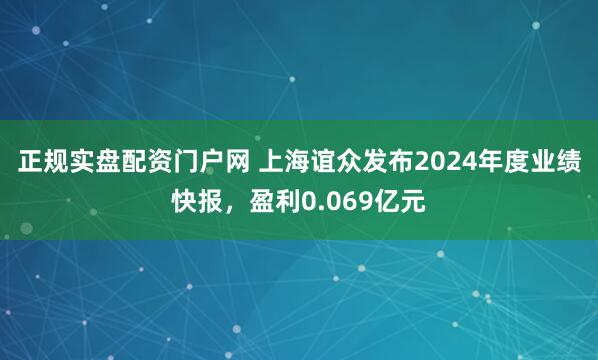 正规实盘配资门户网 上海谊众发布2024年度业绩快报，盈利0.069亿元