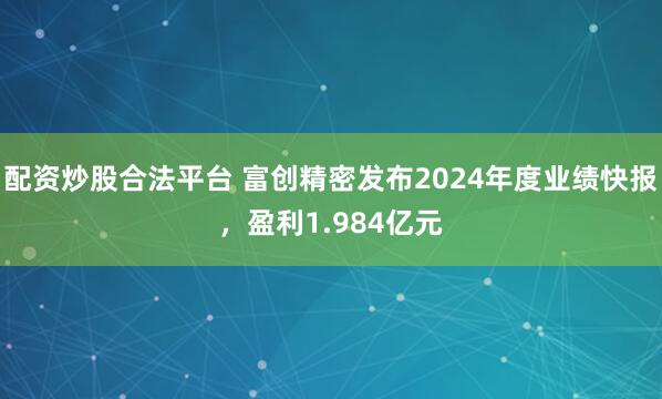 配资炒股合法平台 富创精密发布2024年度业绩快报，盈利1.984亿元