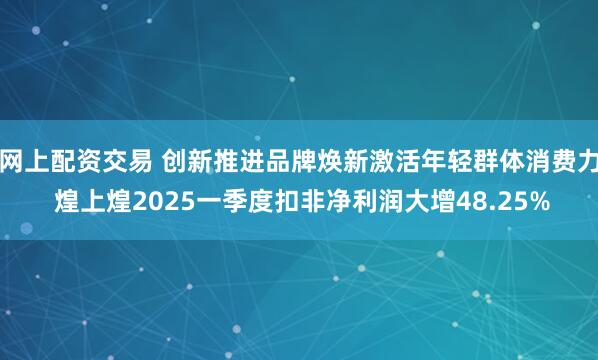 网上配资交易 创新推进品牌焕新激活年轻群体消费力 煌上煌2025一季度扣非净利润大增48.25%