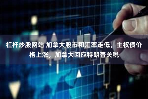 杠杆炒股网站 加拿大股市和汇率走低，主权债价格上涨，加拿大回应特朗普关税