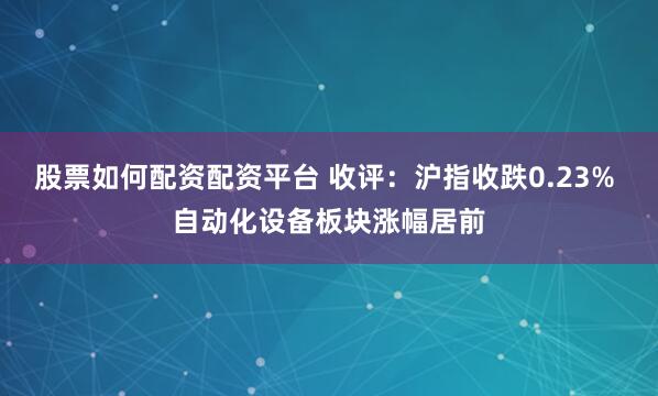 股票如何配资配资平台 收评：沪指收跌0.23% 自动化设备板块涨幅居前