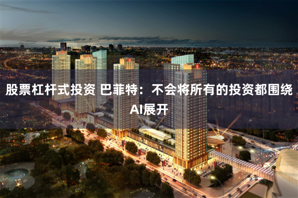 股票杠杆式投资 巴菲特：不会将所有的投资都围绕AI展开