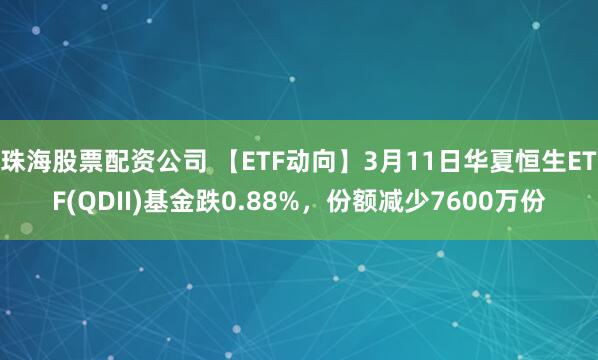珠海股票配资公司 【ETF动向】3月11日华夏恒生ETF(QDII)基金跌0.88%，份额减少7600万份