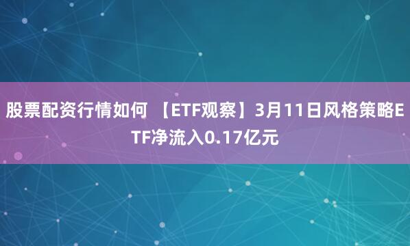 股票配资行情如何 【ETF观察】3月11日风格策略ETF净流入0.17亿元