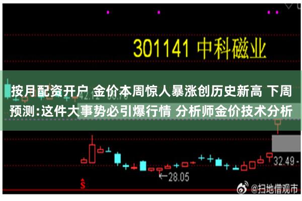 按月配资开户 金价本周惊人暴涨创历史新高 下周预测:这件大事势必引爆行情 分析师金价技术分析