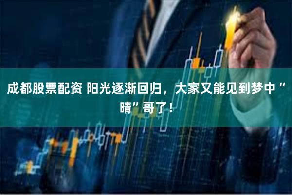 成都股票配资 阳光逐渐回归，大家又能见到梦中“晴”哥了！