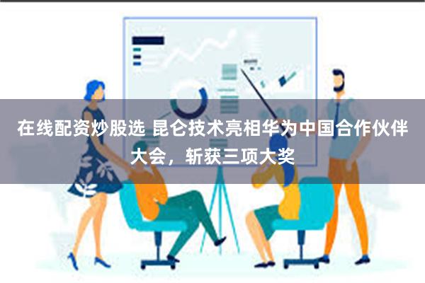 在线配资炒股选 昆仑技术亮相华为中国合作伙伴大会，斩获三项大奖